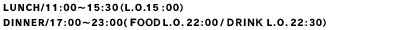 LUNCH/11:00�`15:30(L.O.15:00)�@DINNER/17:00�`23:00(FOOD L.O.22:00/DRINK L.O.22:30)